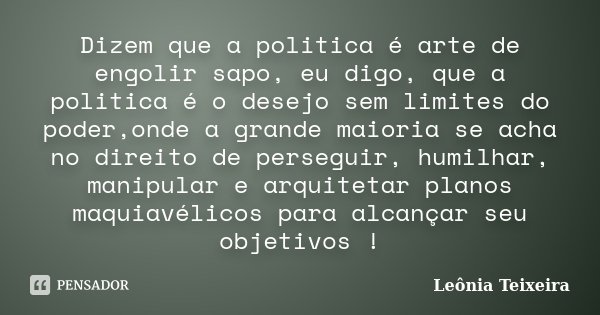 Dizem que a politica é arte de engolir sapo, eu digo, que a politica é o desejo sem limites do poder,onde a grande maioria se acha no direito de perseguir, humi... Frase de Leônia Teixeira.