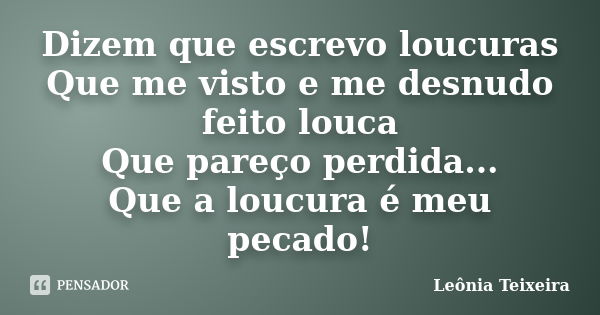 Dizem que escrevo loucuras Que me visto e me desnudo feito louca Que pareço perdida... Que a loucura é meu pecado!... Frase de Leônia Teixeira.