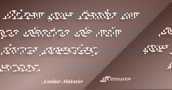 Dizem que tenho um poço dentro de mim que jorra poesias, versos.... Frase de Leônia Teixeira.
