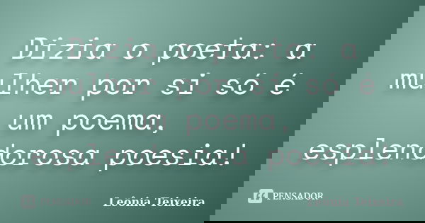 Dizia o poeta: a mulher por si só é um poema, esplendorosa poesia!... Frase de Leônia Teixeira.