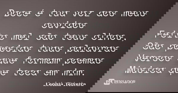 Doce é tua voz aos meus ouvidos Feito mel são teus olhos, São poesias tuas palavras Versos que formam poemas Música que toca em mim.... Frase de Leônia Teixeira.