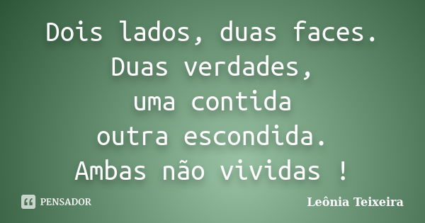 Dois lados, duas faces. Duas verdades, uma contida outra escondida. Ambas não vividas !... Frase de Leônia Teixeira.