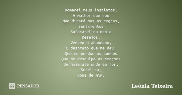 Domarei meus instintos, A mulher que sou Não ditará mas as regras, Sentimentos Sufocarei na mente Desejos, Venceu o abandono, O desprezo que me deu. Que me perd... Frase de Leônia Teixeira.