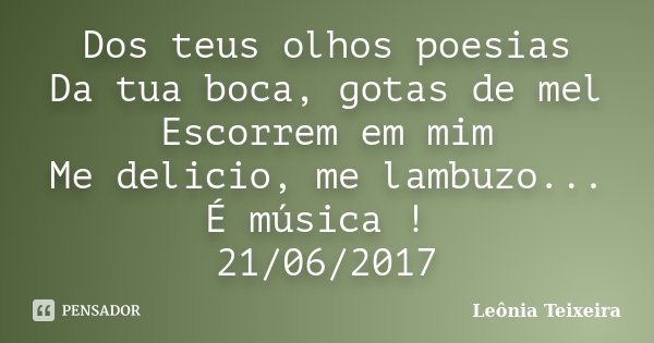 Dos teus olhos poesias Da tua boca, gotas de mel Escorrem em mim Me delicio, me lambuzo... É música ! 21/06/2017... Frase de Leônia Teixeira.