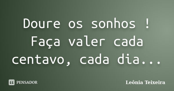 Doure os sonhos ! Faça valer cada centavo, cada dia...... Frase de Leônia Teixeira.