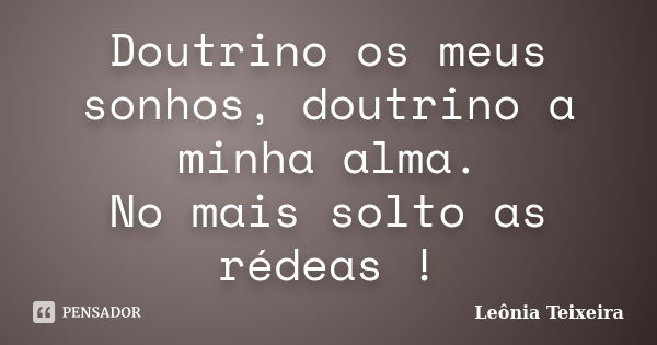 Doutrino os meus sonhos, doutrino a minha alma. No mais solto as rédeas !... Frase de Leônia Teixeira.