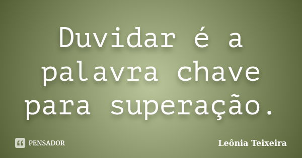 Duvidar é a palavra chave para superação.... Frase de leônia Teixeira.