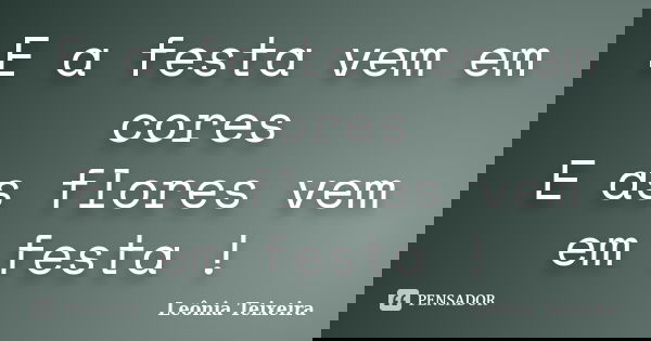 E a festa vem em cores E as flores vem em festa !... Frase de Leônia Teixeira.