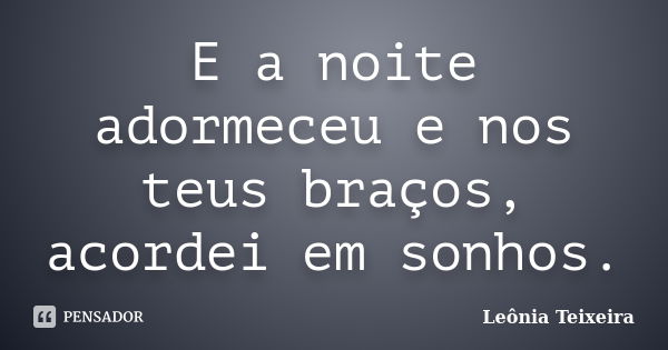 E a noite adormeceu e nos teus braços, acordei em sonhos.... Frase de Leônia Teixeira.