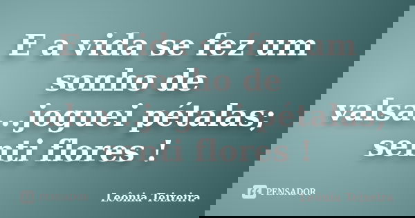 E a vida se fez um sonho de valsa...joguei pétalas; senti flores !... Frase de Leônia Teixeira.