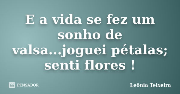 E a vida se fez um sonho de valsa...joguei pétalas; senti flores !... Frase de Leônia Teixeira.