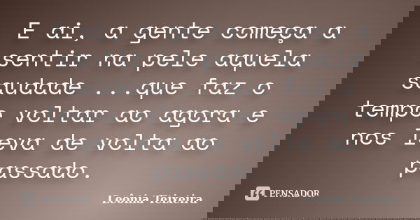 E ai, a gente começa a sentir na pele aquela saudade ...que faz o tempo voltar ao agora e nos leva de volta ao passado.... Frase de Leônia Teixeira.