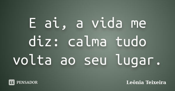 E ai, a vida me diz: calma tudo volta ao seu lugar.... Frase de Leônia Teixeira.