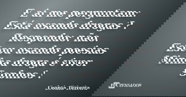E ai me perguntam: Está usando drogas ? Respondo: não. Estou usando poesias Minha droga é viver Sonhos !... Frase de Leônia Teixeira.
