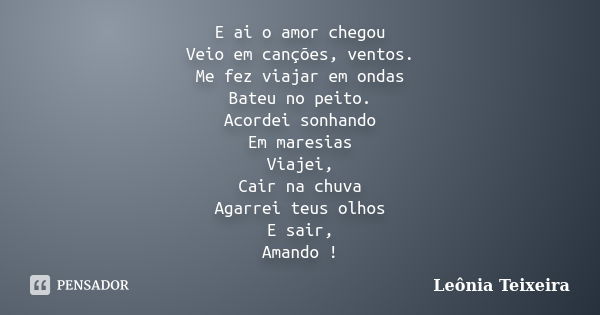 E ai o amor chegou Veio em canções, ventos. Me fez viajar em ondas Bateu no peito. Acordei sonhando Em maresias Viajei, Cair na chuva Agarrei teus olhos E sair,... Frase de Leônia Teixeira.