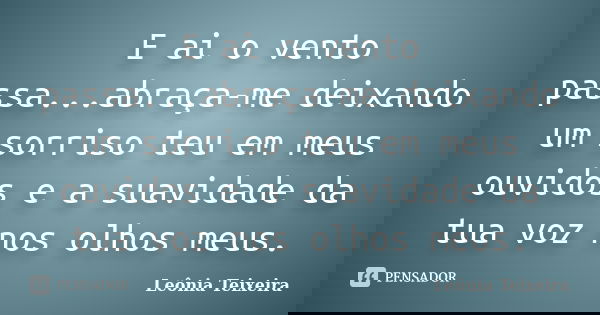 E ai o vento passa...abraça-me deixando um sorriso teu em meus ouvidos e a suavidade da tua voz nos olhos meus.... Frase de Leônia Teixeira.