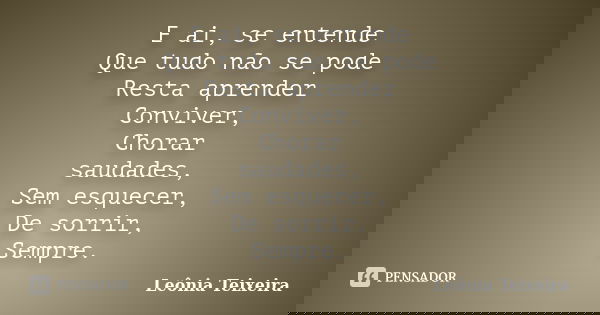 E ai, se entende Que tudo não se pode Resta aprender Conviver, Chorar saudades, Sem esquecer, De sorrir, Sempre.... Frase de Leônia Teixeira.
