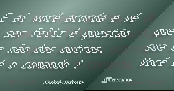 E ai você acorda e vê que ser feliz é questão sua e não dos outros. Você é o comando !... Frase de Leônia Teixeira.