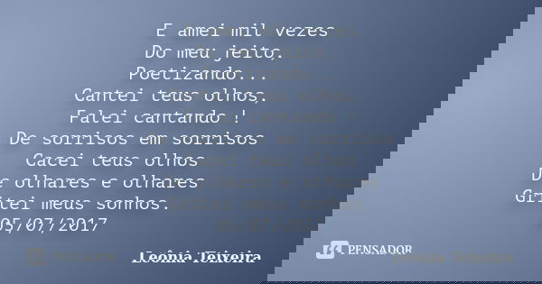 E amei mil vezes Do meu jeito, Poetizando... Cantei teus olhos, Falei cantando ! De sorrisos em sorrisos Cacei teus olhos De olhares e olhares Gritei meus sonho... Frase de Leônia Teixeira.