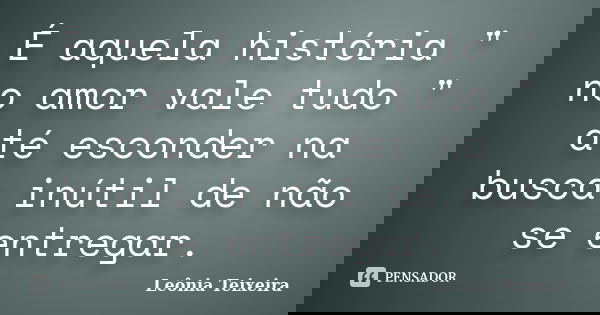 É aquela história " no amor vale tudo " até esconder na busca inútil de não se entregar.... Frase de Leônia Teixeira.