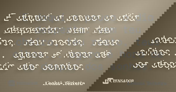 E daqui a pouco o dia desperta: vem teu cheiro, teu rosto, teus olhos... agora é hora de se despir dos sonhos.... Frase de Leônia Teixeira.