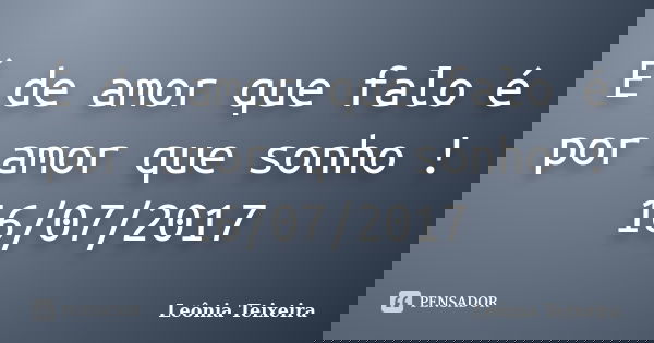 É de amor que falo é por amor que sonho ! 16/07/2017... Frase de Leônia Teixeira.