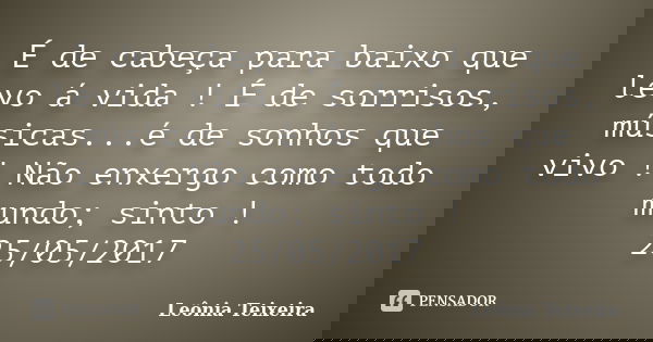 É de cabeça para baixo que levo á vida ! É de sorrisos, músicas...é de sonhos que vivo ! Não enxergo como todo mundo; sinto ! 25/05/2017... Frase de Leônia Teixeira.