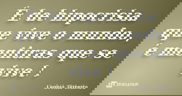É de hipocrisia que vive o mundo, é mentiras que se vive !... Frase de Leônia Teixeira.