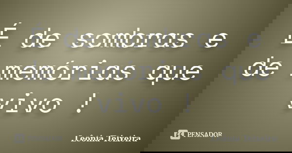 É de sombras e de memórias que vivo !... Frase de Leônia Teixeira.