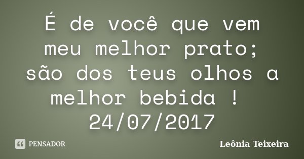 É de você que vem meu melhor prato; são dos teus olhos a melhor bebida ! 24/07/2017... Frase de Leônia Teixeira.