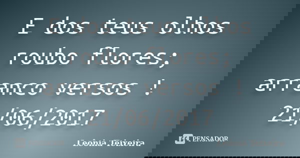 E dos teus olhos roubo flores; arranco versos ! 21/06/2017... Frase de Leônia Teixeira.