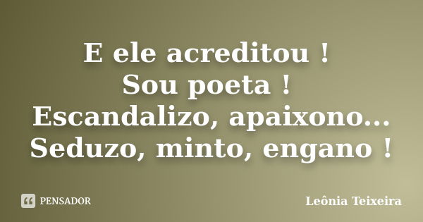 E ele acreditou ! Sou poeta ! Escandalizo, apaixono... Seduzo, minto, engano !... Frase de Leônia Teixeira.