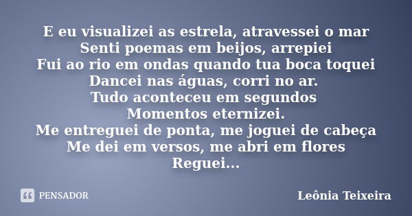 E eu visualizei as estrela, atravessei o mar Senti poemas em beijos, arrepiei Fui ao rio em ondas quando tua boca toquei Dancei nas águas, corri no ar. Tudo aco... Frase de Leônia Teixeira.