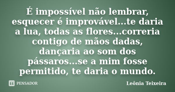 É impossível não lembrar, esquecer é improvável...te daria a lua, todas as flores...correria contigo de mãos dadas, dançaria ao som dos pássaros...se a mim foss... Frase de Leônia Teixeira.