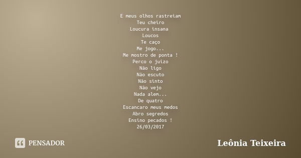 E meus olhos rastreiam Teu cheiro Loucura insana Loucos Te caço Me jogo... Me mostro de ponta ! Perco o juízo Não ligo Não escuto Não sinto Não vejo Nada alem..... Frase de Leônia Teixeira.