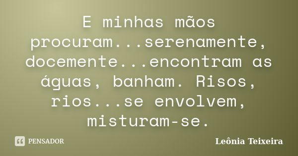 E minhas mãos procuram...serenamente, docemente...encontram as águas, banham. Risos, rios...se envolvem, misturam-se.... Frase de Leônia Teixeira.