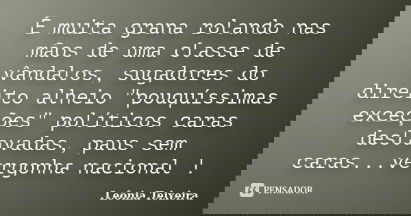 É muita grana rolando nas mãos de uma classe de vândalos, sugadores do direito alheio "pouquíssimas exceções" políticos caras deslavadas, paus sem car... Frase de Leônia Teixeira.