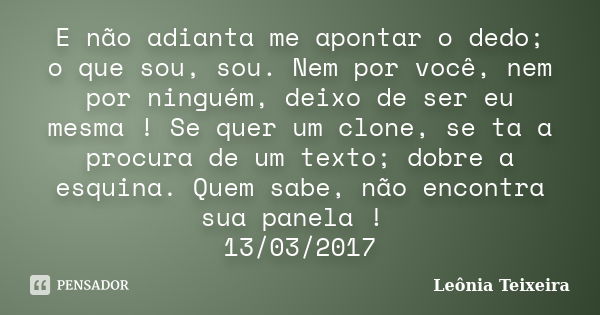 E não adianta me apontar o dedo; o que sou, sou. Nem por você, nem por ninguém, deixo de ser eu mesma ! Se quer um clone, se ta a procura de um texto; dobre a e... Frase de Leônia Teixeira.