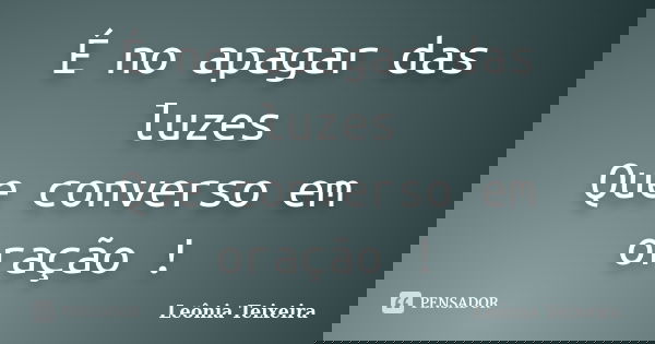 É no apagar das luzes Que converso em oração !... Frase de Leônia Teixeira.