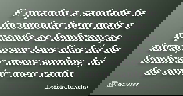 E quando a saudade te incomodar bem mais e quando as lembranças abraçarem teus dias há de lembrar meus sonhos, há de ouvir meu canto.... Frase de Leônia Teixeira.