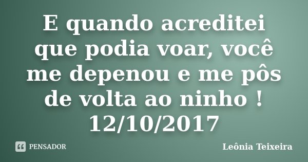 E quando acreditei que podia voar, você me depenou e me pôs de volta ao ninho ! 12/10/2017... Frase de Leônia Teixeira.
