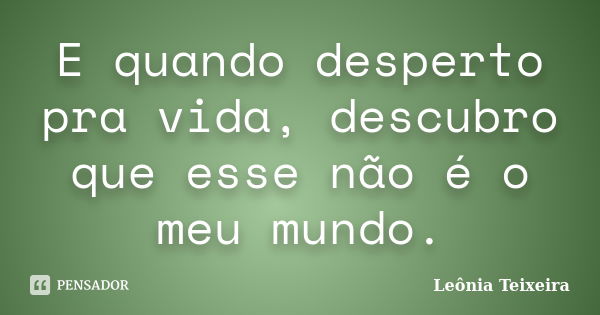 E quando desperto pra vida, descubro que esse não é o meu mundo.... Frase de Leônia Teixeira.