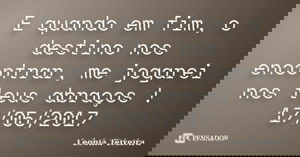 E quando em fim, o destino nos encontrar, me jogarei nos teus abraços ! 17/05/2017... Frase de Leônia Teixeira.