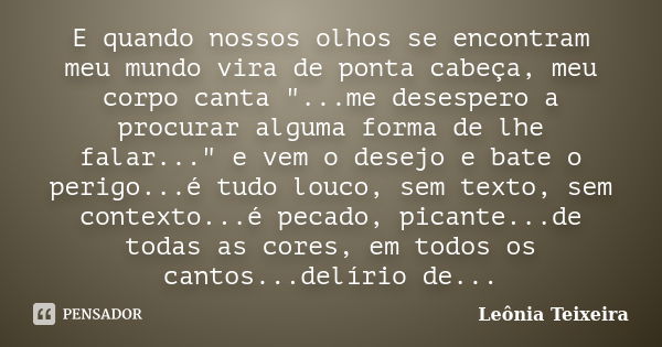 E quando nossos olhos se encontram meu mundo vira de ponta cabeça, meu corpo canta "...me desespero a procurar alguma forma de lhe falar..." e vem o d... Frase de Leônia Teixeira.