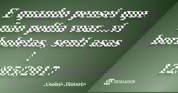 E quando pensei que não podia voar...vi borboletas, senti asas ! 12/05/2017... Frase de Leônia Teixeira.