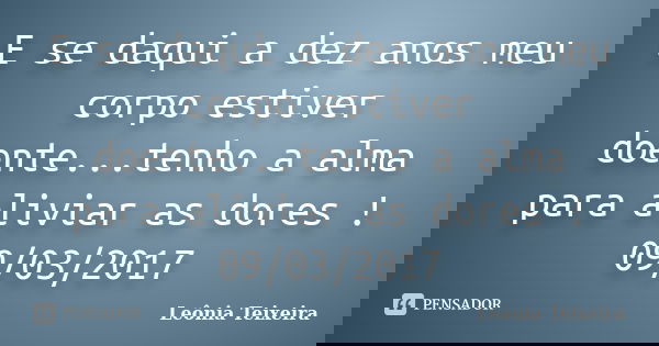 E se daqui a dez anos meu corpo estiver doente...tenho a alma para aliviar as dores ! 09/03/2017... Frase de Leônia Teixeira.