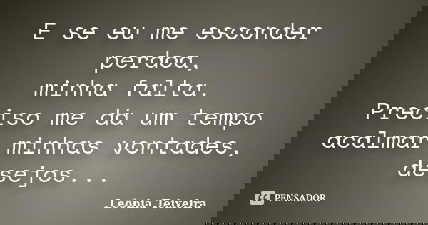 E se eu me esconder perdoa, minha falta. Preciso me dá um tempo acalmar minhas vontades, desejos...... Frase de Leônia Teixeira.