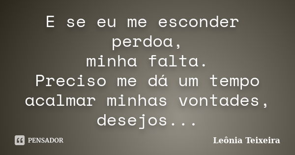 E se eu me esconder perdoa, minha falta. Preciso me dá um tempo acalmar minhas vontades, desejos...... Frase de Leônia Teixeira.