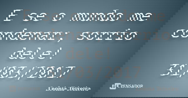 E se o mundo me condenar; sorrio dele! 31/03/2017... Frase de Leônia Teixeira.