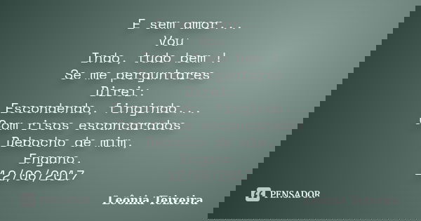E sem amor... Vou Indo, tudo bem ! Se me perguntares Direi: Escondendo, fingindo... Com risos escancarados Debocho de mim, Engano. 12/06/2017... Frase de Leônia Teixeira.